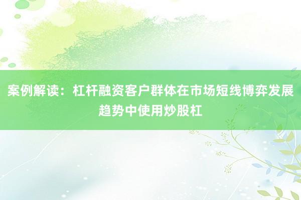 案例解读：杠杆融资客户群体在市场短线博弈发展趋势中使用炒股杠
