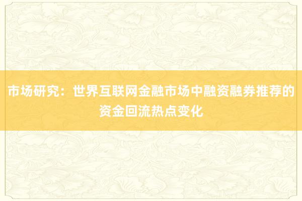 市场研究：世界互联网金融市场中融资融券推荐的资金回流热点变化