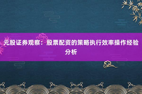 元股证券观察：股票配资的策略执行效率操作经验分析