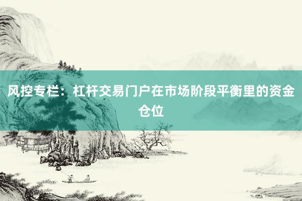 风控专栏：杠杆交易门户在市场阶段平衡里的资金仓位