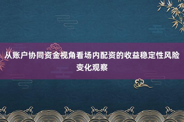 从账户协同资金视角看场内配资的收益稳定性风险变化观察
