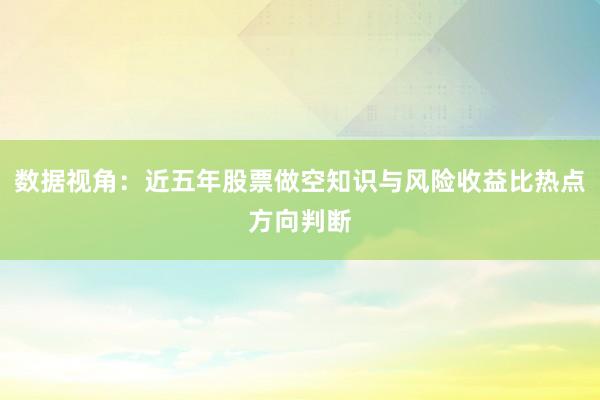 数据视角：近五年股票做空知识与风险收益比热点方向判断