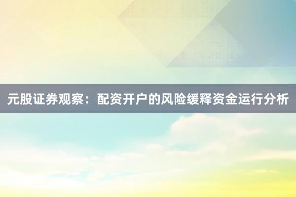 元股证券观察：配资开户的风险缓释资金运行分析