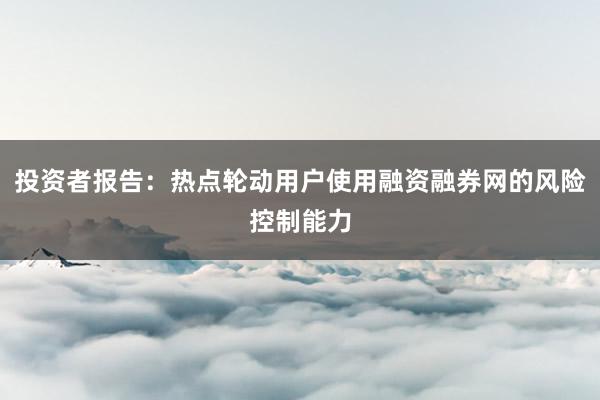 投资者报告：热点轮动用户使用融资融券网的风险控制能力