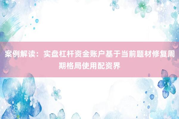 案例解读：实盘杠杆资金账户基于当前题材修复周期格局使用配资界