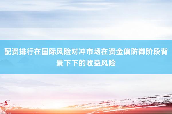 配资排行在国际风险对冲市场在资金偏防御阶段背景下下的收益风险