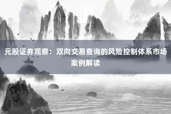 元股证券观察：双向交易查询的风险控制体系市场案例解读
