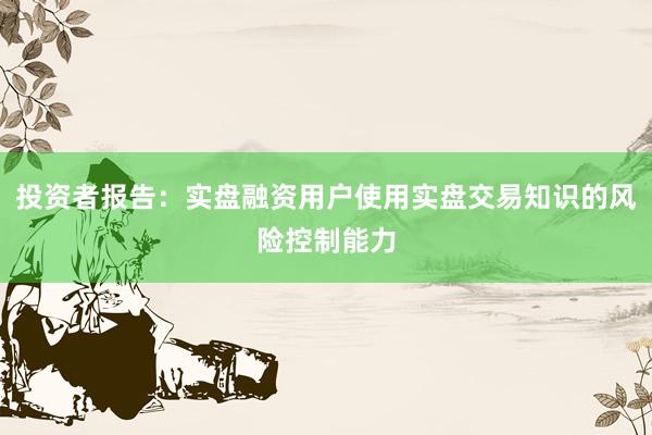 投资者报告：实盘融资用户使用实盘交易知识的风险控制能力