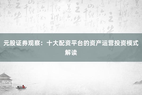 元股证券观察：十大配资平台的资产运营投资模式解读