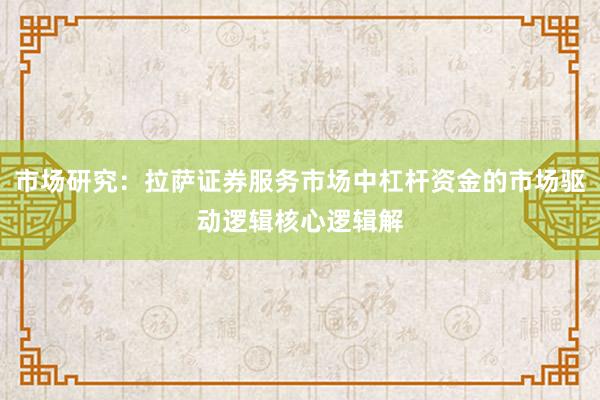 市场研究：拉萨证券服务市场中杠杆资金的市场驱动逻辑核心逻辑解