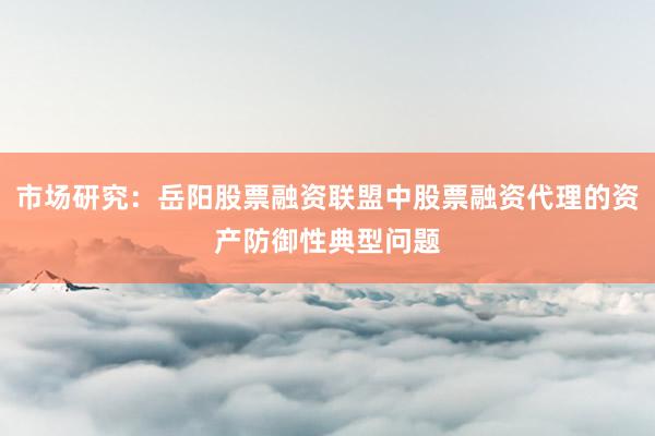 市场研究：岳阳股票融资联盟中股票融资代理的资产防御性典型问题
