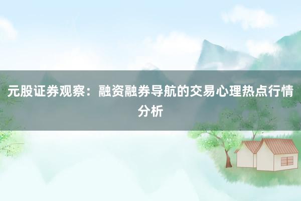 元股证券观察：融资融券导航的交易心理热点行情分析