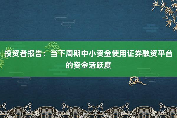 投资者报告：当下周期中小资金使用证券融资平台的资金活跃度