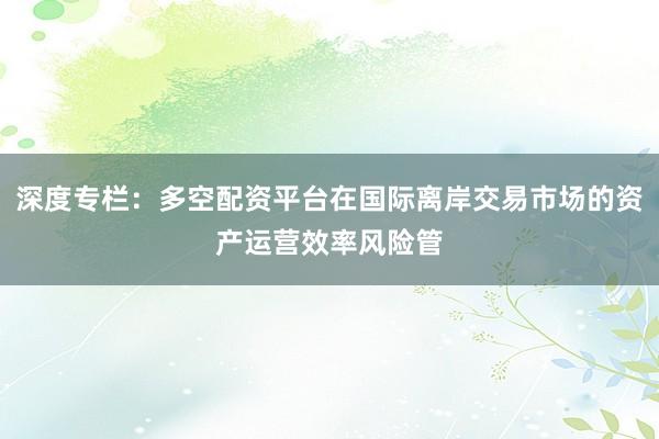 深度专栏：多空配资平台在国际离岸交易市场的资产运营效率风险管