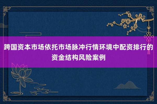 跨国资本市场依托市场脉冲行情环境中配资排行的资金结构风险案例