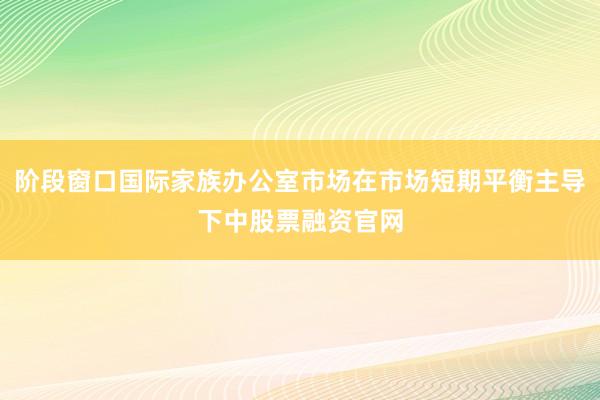 阶段窗口国际家族办公室市场在市场短期平衡主导下中股票融资官网