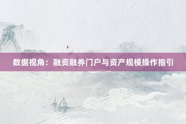 数据视角：融资融券门户与资产规模操作指引
