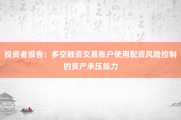 投资者报告：多空融资交易账户使用配资风险控制的资产承压能力