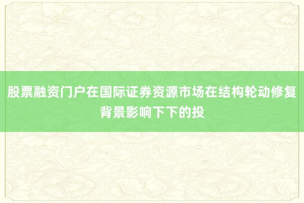 股票融资门户在国际证券资源市场在结构轮动修复背景影响下下的投