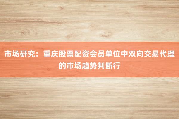 市场研究：重庆股票配资会员单位中双向交易代理的市场趋势判断行