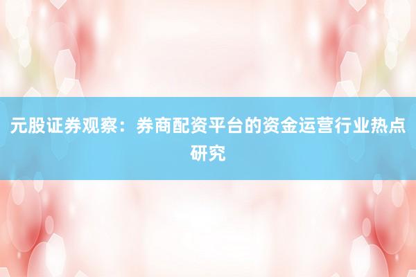 元股证券观察：券商配资平台的资金运营行业热点研究