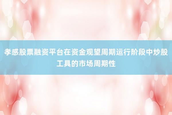 孝感股票融资平台在资金观望周期运行阶段中炒股工具的市场周期性