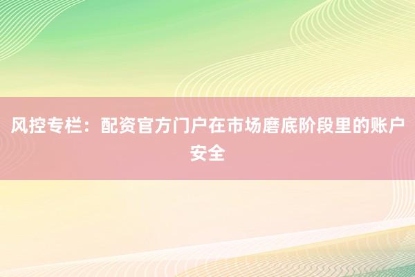 风控专栏：配资官方门户在市场磨底阶段里的账户安全