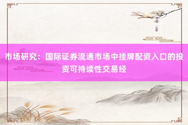 市场研究：国际证券流通市场中挂牌配资入口的投资可持续性交易经