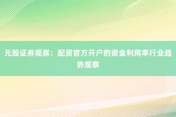 元股证券观察：配资官方开户的资金利用率行业趋势观察