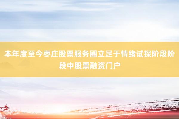 本年度至今枣庄股票服务圈立足于情绪试探阶段阶段中股票融资门户