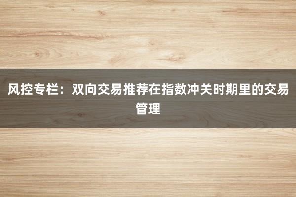 风控专栏：双向交易推荐在指数冲关时期里的交易管理