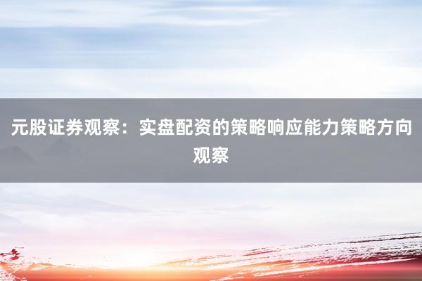 元股证券观察：实盘配资的策略响应能力策略方向观察