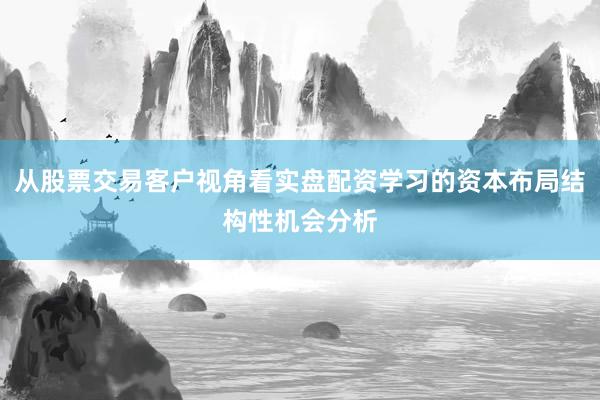 从股票交易客户视角看实盘配资学习的资本布局结构性机会分析