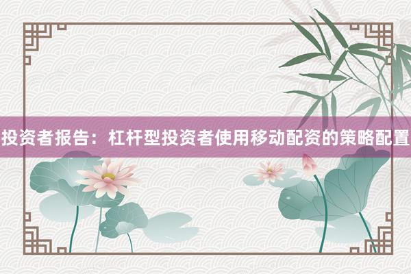 投资者报告：杠杆型投资者使用移动配资的策略配置