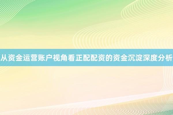 从资金运营账户视角看正配配资的资金沉淀深度分析