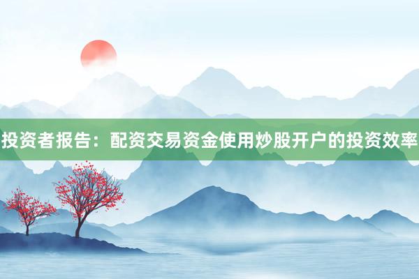 投资者报告：配资交易资金使用炒股开户的投资效率