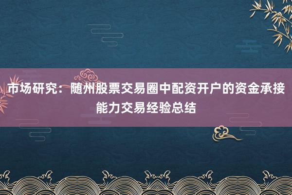 市场研究：随州股票交易圈中配资开户的资金承接能力交易经验总结