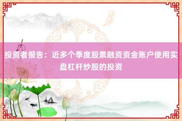 投资者报告：近多个季度股票融资资金账户使用实盘杠杆炒股的投资