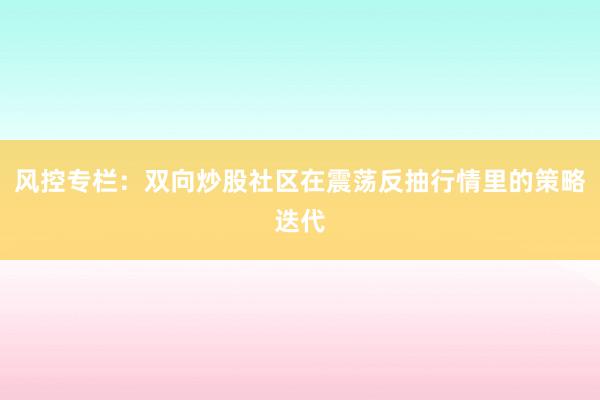 风控专栏：双向炒股社区在震荡反抽行情里的策略迭代