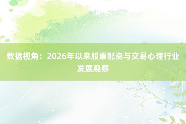 数据视角：2026年以来股票配资与交易心理行业发展观察