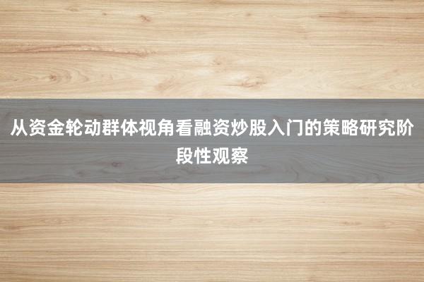 从资金轮动群体视角看融资炒股入门的策略研究阶段性观察