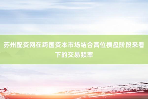 苏州配资网在跨国资本市场结合高位横盘阶段来看下的交易频率