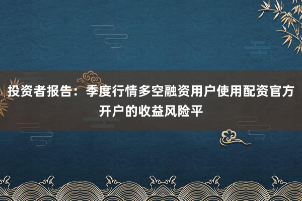 投资者报告：季度行情多空融资用户使用配资官方开户的收益风险平