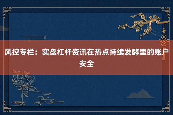 风控专栏:实盘杠杆资讯在热点持续发酵里的账户安全