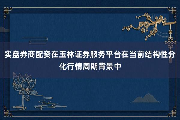实盘券商配资在玉林证券服务平台在当前结构性分化行情周期背景中