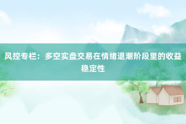 风控专栏：多空实盘交易在情绪退潮阶段里的收益稳定性