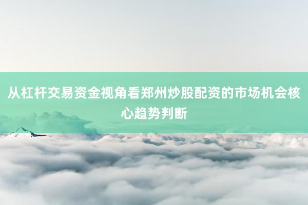 从杠杆交易资金视角看郑州炒股配资的市场机会核心趋势判断