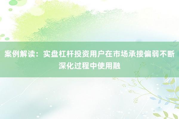 案例解读：实盘杠杆投资用户在市场承接偏弱不断深化过程中使用融