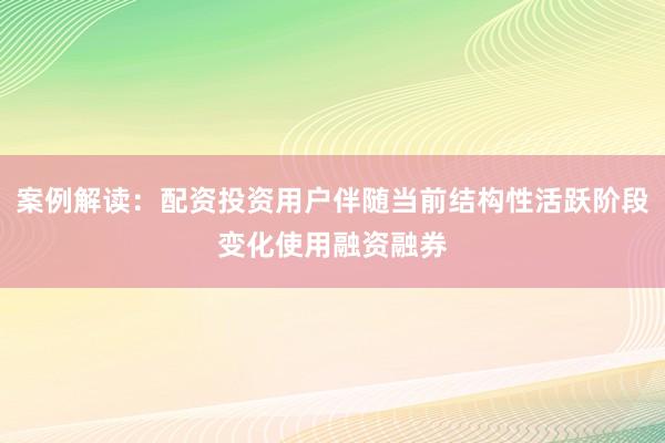 案例解读:配资投资用户伴随当前结构性活跃阶段变化使用融资融券