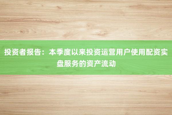 投资者报告:本季度以来投资运营用户使用配资实盘服务的资产流动
